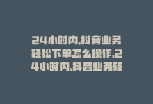 24小时内,抖音业务轻松下单怎么操作，24小时内，抖音业务轻松下单-