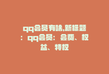 qq会员有啥，新标题：qq会员：会费、权益、特权-