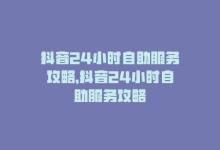 抖音24小时自助服务攻略，抖音24小时自助服务攻略-