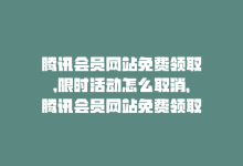 腾讯会员网站免费领取,限时活动怎么取消，腾讯会员网站免费领取，限时活动-