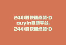 24小时快速点赞-Douyin自助平台，24小时快速点赞-Douyin自助平台-