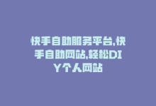 快手自助服务平台，快手自助网站，轻松DIY个人网站-