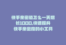 快手亲密值怎么一天增长1000，快速提升快手亲密度的小工具-