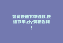 如何快速下单付款，快速下单，dy购物省钱！-