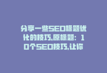 分享一些SEO标题优化的技巧，原标题：10个SEO技巧，让你的网站排名更靠前新标题：提升网站排名的10个SEO技巧-