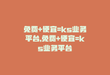 免费+便宜=ks业务平台，免费+便宜=ks业务平台-