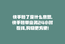 快手秒了是什么意思，快手秒单业务24小时在线，购物更方便！-