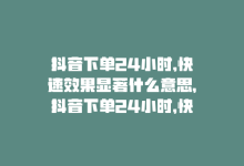 抖音下单24小时,快速效果显著什么意思，抖音下单24小时，快速效果显著-