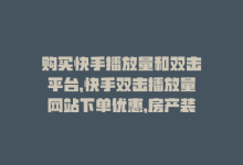 购买快手播放量和双击平台，快手双击播放量网站下单优惠，房产装修轻松自助-