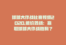 球球大作战比赛视频2020，低价观战：赢取球球大作战胜利？-