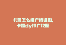 卡盟怎么推广找谁做，卡盟dy推广攻略-