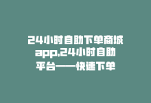 24小时自助下单商城app，24小时自助平台——快速下单-