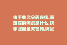 快手业务全天在线,满足你的需求是什么，快手业务全天在线，满足你的需求-