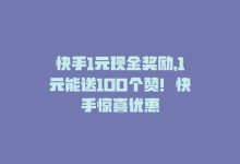 快手1元现金奖励，1元能送100个赞！快手惊喜优惠-