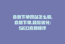 自助下单网站怎么做，自助下单，轻松优化：SEO自助操作-