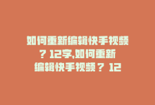 如何重新编辑快手视频? 12字，如何重新编辑快手视频？ 12字-