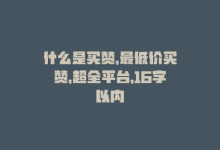 什么是买赞，最低价买赞，超全平台，16字以内-