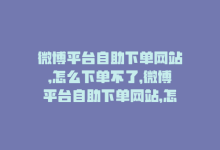 微博平台自助下单网站,怎么下单不了，微博平台自助下单网站，怎么下单？-