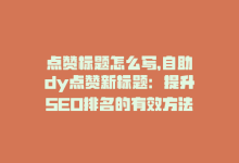 点赞标题怎么写，自助dy点赞新标题：提升SEO排名的有效方法-