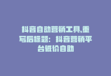 抖音自动营销工具，重写后标题：抖音营销平台低价自助-