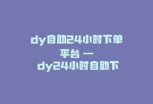 dy自助24小时下单平台 — dy24小时自助下单平台-