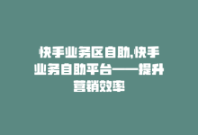 快手业务区自助，快手业务自助平台——提升营销效率-