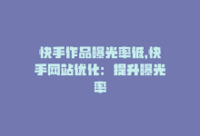 快手作品曝光率低，快手网站优化：提升曝光率-