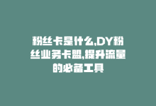 粉丝卡是什么，DY粉丝业务卡盟，提升流量的必备工具-