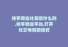 快手商业化是做什么的，快手商业平台，打开社交电商新模式-