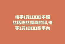 快手1元1000千粉丝活粉丝是真的吗，快手1元1000粉平台，稳定不流失-