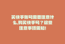 买快手账号需要注意什么，购买快手号？这些注意事项需知！-