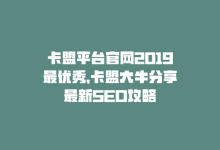 卡盟平台官网2019最优秀，卡盟大牛分享最新SEO攻略-