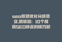 seo标题优化分析范文，原标题：10个提高SEO排名的技巧新标题：SEO排名提升十招-