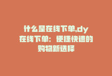 什么是在线下单，dy在线下单：便捷快速的购物新选择-