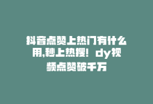 抖音点赞上热门有什么用，秒上热搜！dy视频点赞破千万-