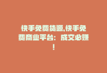 快手免费货源，快手免费商业平台：成交必赚！-