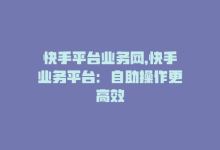 快手平台业务网，快手业务平台：自助操作更高效-