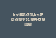 ks作品点赞，ks免费点赞平台，提升文章流量-