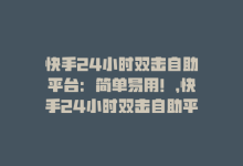 快手24小时双击自助平台：简单易用！，快手24小时双击自助平台：简单易用！-