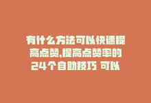 有什么方法可以快速提高点赞，提高点赞率的24个自助技巧 可以改为 提升点赞率24法则-