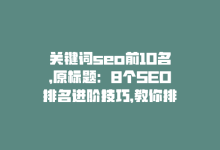 关键词seo前10名，原标题：8个SEO排名进阶技巧，教你排名更精准新标题：8个SEO排名技巧，更精准排名-