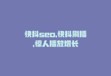 快抖seo，快抖刷播，惊人播放增长-