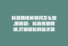 抖音商城关键词怎么做，原标题：抖音自助商城，打造轻松创业之路新标题：抖音商城，创业轻松快捷-