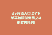 dy充值入口，DY下单平台限时免费，24小时内抢购！-