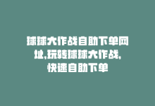 球球大作战自助下单网址，玩转球球大作战，快速自助下单-