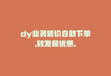 dy业务低价自助下单，转发最优惠。-