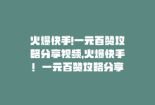 火爆快手!一元百赞攻略分享视频，火爆快手！一元百赞攻略分享-