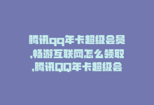 腾讯qq年卡超级会员,畅游互联网怎么领取，腾讯QQ年卡超级会员，畅游互联网-