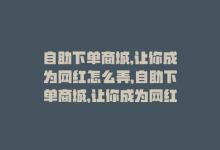 自助下单商城,让你成为网红怎么弄，自助下单商城，让你成为网红-