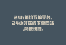 24h低价下单平台，24小时在线下单网站，简便快捷。-